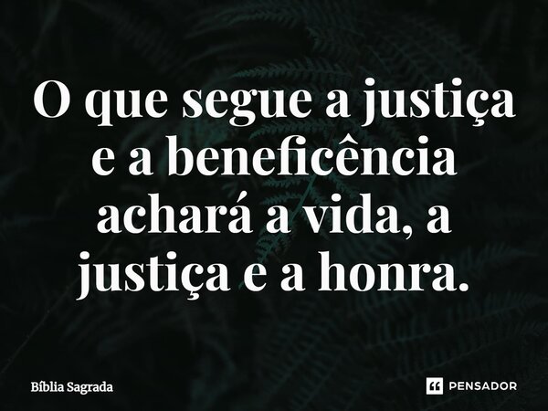 O que segue a justiça e a beneficência achará a vida, a justiça e a honra.... Frase de Bíblia Sagrada.