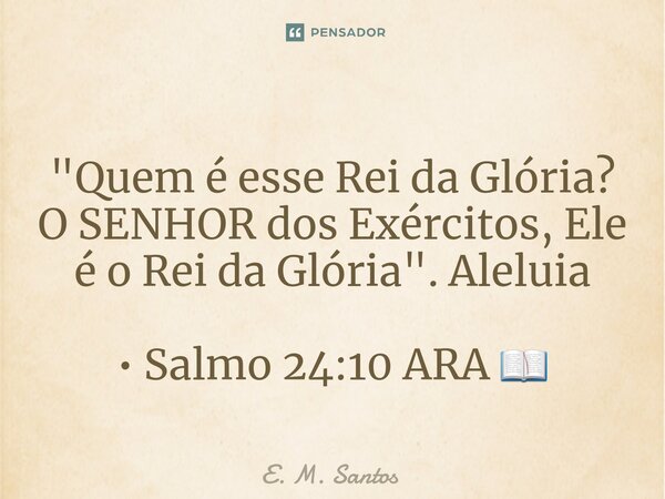 ⁠"Quem é esse Rei da Glória? O SENHOR dos Exércitos, Ele é o Rei da Glória". Aleluia • Salmo 24:10 ARA 📖... Frase de E. M. Santos.