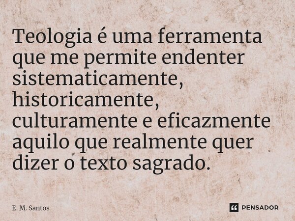 Teologia é uma ferramenta que me permite endenter sistematicamente, historicamente, culturamente e eficazmente aquilo que realmente quer dizer o texto sagrado.... Frase de E. M. Santos.