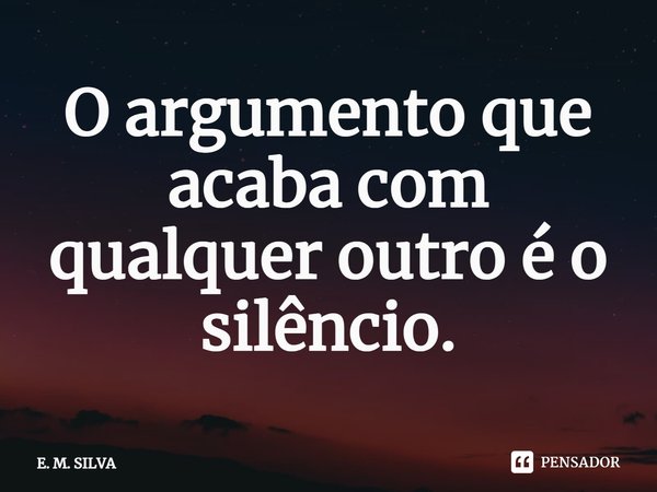 ⁠O argumento que acaba com qualquer outro é o silêncio.... Frase de E. M. SILVA.