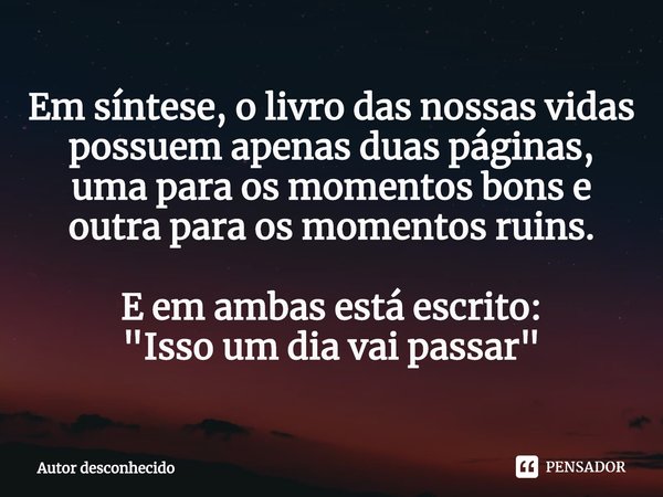 Em síntese, o livro das nossas vidas possuem apenas duas páginas, uma para os momentos bons e outra para os momentos ruins. E em ambas está escrito:
"Isso ... Frase de Autor desconhecido.