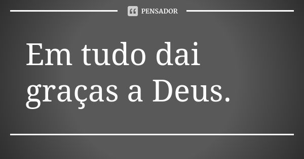 Em tudo dai graças a Deus.