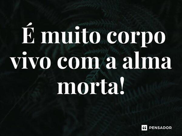 ⁠ É muito corpo vivo com a alma morta!