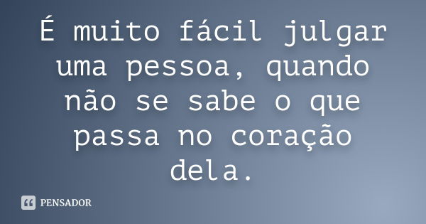 É muito fácil julgar uma pessoa, quando não se sabe o que passa no coração dela.