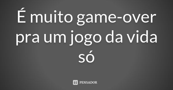 É muito game-over pra um jogo da vida só