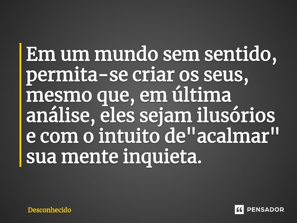 ⁠Em um mundo sem sentido, permita-se criar os seus, mesmo que, em última análise, eles sejam ilusórios e com o intuito de "acalmar" sua mente inquieta