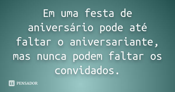 Em uma festa de aniversário pode até faltar o aniversariante, mas nunca podem faltar os convidados.