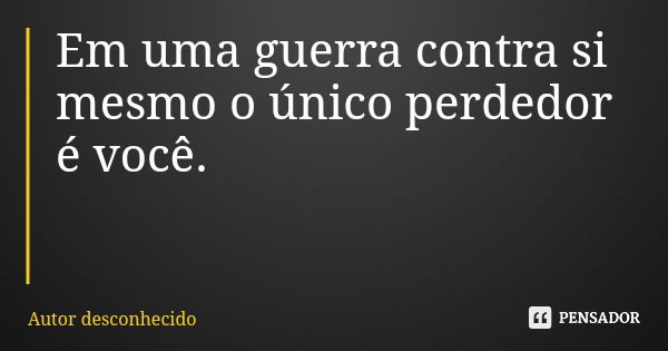Em uma guerra contra si mesmo o único perdedor é você.... Frase de Autor desconhecido.
