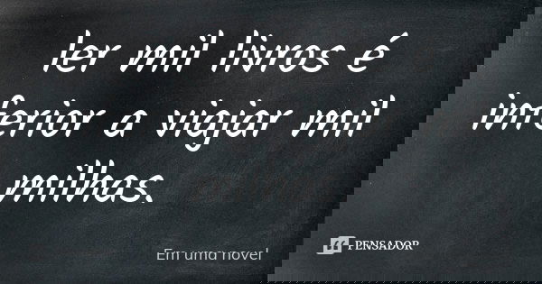 ler mil livros é inferior a viajar mil milhas.... Frase de Em uma novel.