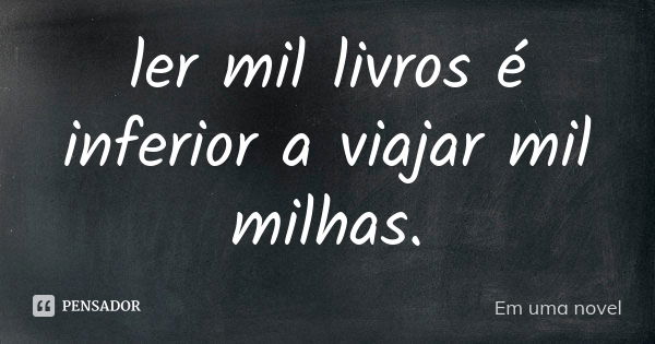 ler mil livros é inferior a viajar mil milhas.... Frase de Em uma novel.