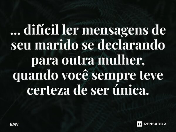 ⁠... difícil ler mensagens de seu marido se declarando para outra mulher, quando você sempre teve certeza de ser única.... Frase de EMV.