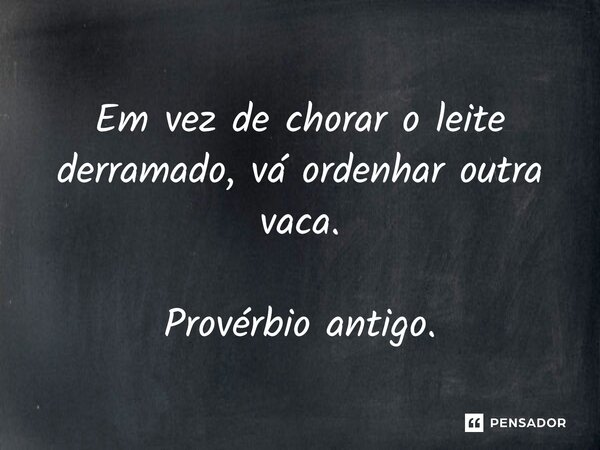⁠Em vez de chorar o leite derramado, vá ordenhar outra vaca. Provérbio antigo.