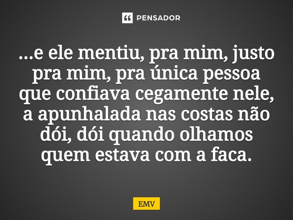 ⁠...e ele mentiu, pra mim, justo pra mim, pra única pessoa que confiava cegamente nele, a apunhalada nas costas não dói, dói quando olhamos quem estava com a fa... Frase de EMV.