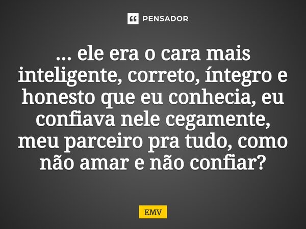 ⁠... ele era o cara mais inteligente, correto, íntegro e honesto que eu conhecia, eu confiava nele cegamente, meu parceiro pra tudo, como não amar e não confiar... Frase de EMV.