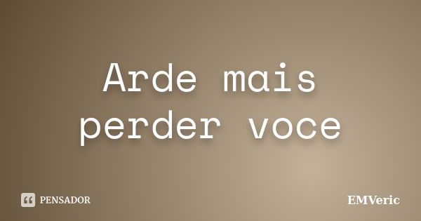 Arde mais perder voce... Frase de EMVeric.