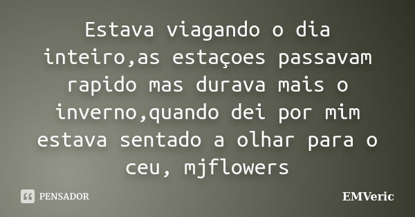 Estava viagando o dia inteiro,as estaçoes passavam rapido mas durava mais o inverno,quando dei por mim estava sentado a olhar para o ceu, mjflowers... Frase de EMVeric.