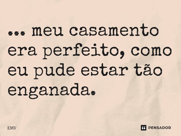 ⁠... meu casamento era perfeito, como eu pude estar tão enganada.... Frase de EMV.