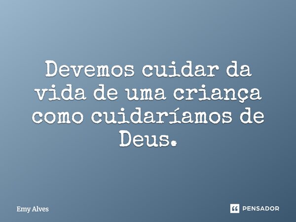 Devemos cuidar da vida de uma criança como cuidaríamos de Deus.... Frase de Emy Alves.