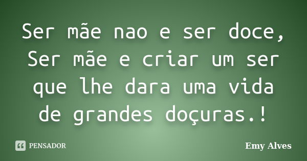 Ser mãe nao e ser doce, Ser mãe e criar um ser que lhe dara uma vida de grandes doçuras.!... Frase de Emy Alves.