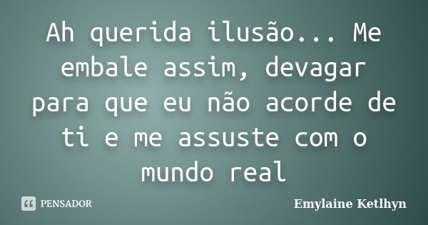 Ah querida ilusão... Me embale assim, devagar para que eu não acorde de ti e me assuste com o mundo real... Frase de Emylaine Ketlhyn.