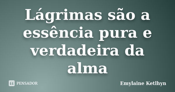 Lágrimas são a essência pura e verdadeira da alma... Frase de Emylaine Ketlhyn.