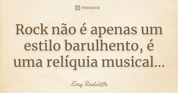 Rock não é apenas um estilo barulhento, é uma relíquia musical...... Frase de Emy Radcliffe.