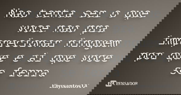 Nao tenta ser o que voce nao pra imprecionar ninguem por que e ai que voce se ferra... Frase de Emysantos14.