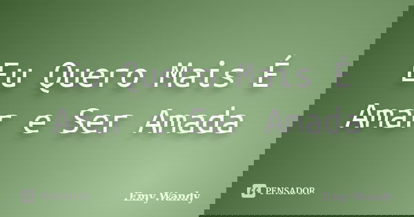 Eu Quero Mais É Amar e Ser Amada... Frase de Emy Wandy.