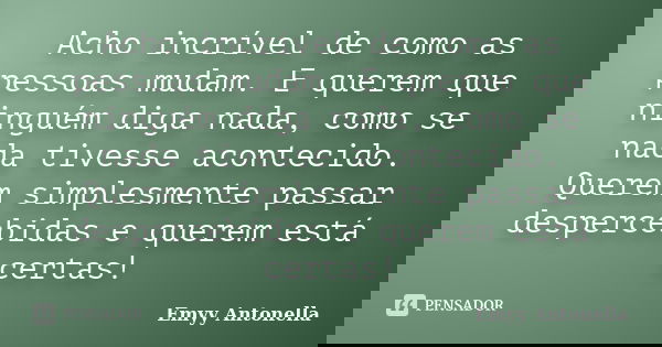 Acho incrível de como as pessoas mudam. E querem que ninguém diga nada, como se nada tivesse acontecido. Querem simplesmente passar despercebidas e querem está ... Frase de Emyy Antonella.