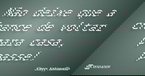 Não deixe que a chance de voltar para casa, passe!... Frase de Emyy Antonella.