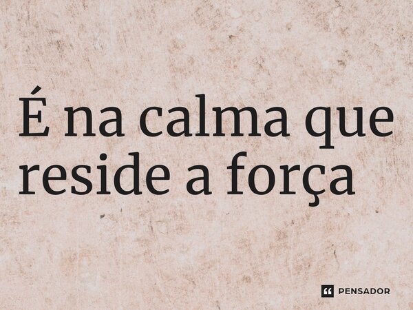 ⁠É na calma que reside a força