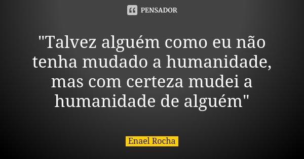 "Talvez alguém como eu não tenha mudado a humanidade, mas com certeza mudei a humanidade de alguém"... Frase de Enael Rocha.