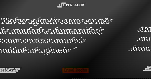 "Talvez alguém como eu não tenha mudado a humanidade, mas com certeza mudei a humanidade de alguém"... Frase de Enael Rocha.