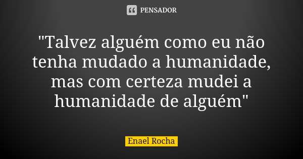 "Talvez alguém como eu não tenha mudado a humanidade, mas com certeza mudei a humanidade de alguém"... Frase de Enael Rocha.