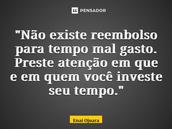 ⁠"Não existe reembolso para tempo mal gasto. Preste atenção em que e em quem você investe seu tempo."... Frase de Enai Ojuara.