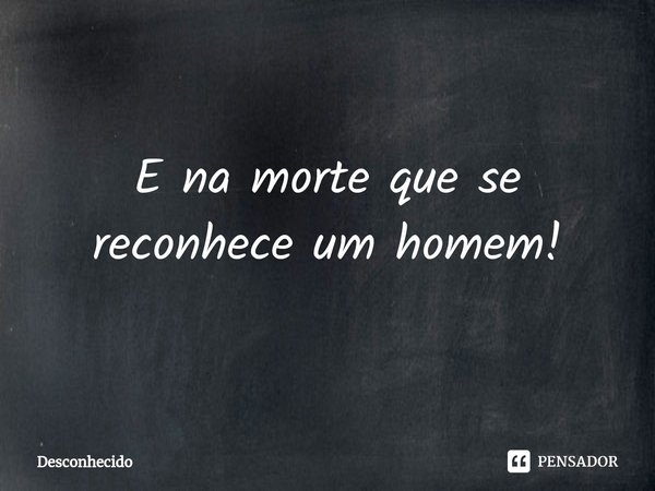 ⁠É na morte que se reconhece um homem!
