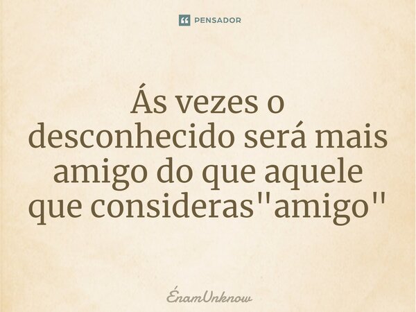 Ás vezes o desconhecido será mais amigo do que aquele que consideras "amigo"⁠... Frase de ÉnamUnknow.