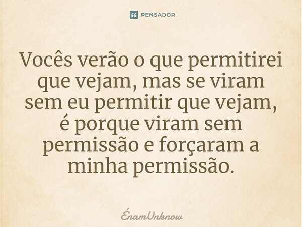 ⁠Vocês verão o que permitirei que vejam, mas se viram sem eu permitir que vejam, é porque viram sem permissão e forçaram a minha permissão.... Frase de ÉnamUnknow.