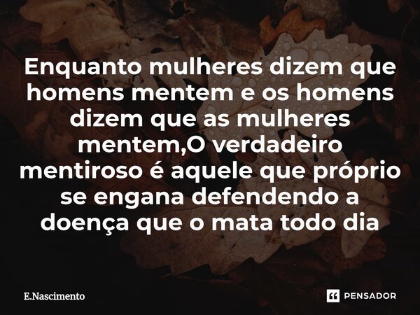 ⁠Enquanto mulheres dizem que homens mentem e os homens dizem que as mulheres mentem,O verdadeiro mentiroso é aquele que próprio se engana defendendo a doença qu... Frase de E.Nascimento.