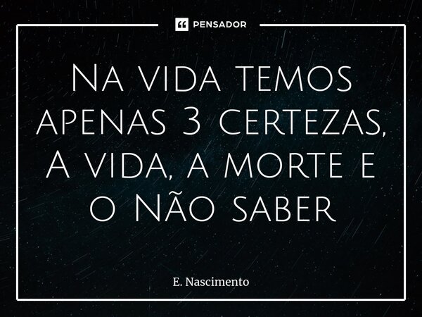 ⁠Na vida temos apenas 3 certezas, A vida, a morte e o Não saber... Frase de E. Nascimento.