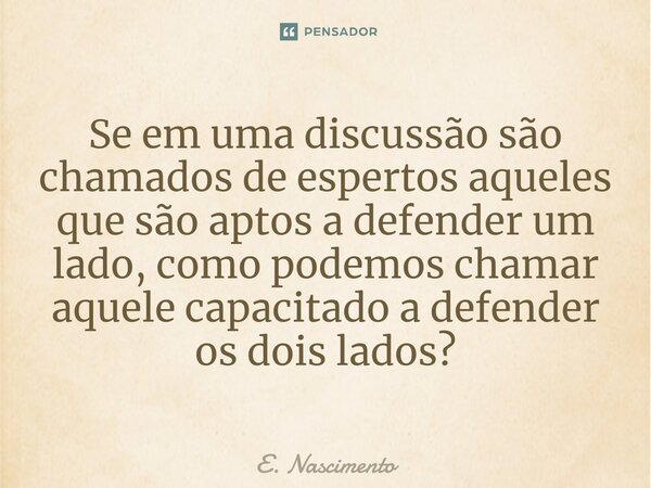 ⁠⁠Se em uma discussão são chamados de espertos aqueles que são aptos a defender um lado, como podemos chamar aquele capacitado a defender os dois lados?... Frase de E. Nascimento.