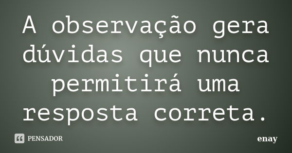 A observação gera dúvidas que nunca permitirá uma resposta correta.... Frase de enay.