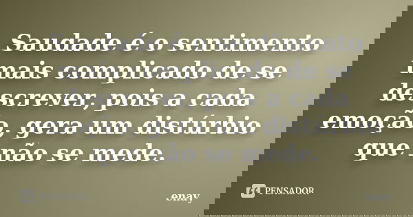 Saudade é o sentimento mais complicado de se descrever, pois a cada emoção, gera um distúrbio que não se mede.... Frase de enay.