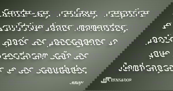 Sente-se, relaxe, respire e cultive bons momentos, pois após as passagens o que restaram são as lembranças e as saudades.... Frase de enay.