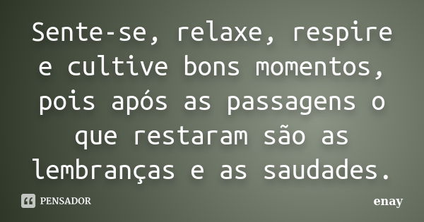 Sente-se, relaxe, respire e cultive bons momentos, pois após as passagens o que restaram são as lembranças e as saudades.... Frase de enay.