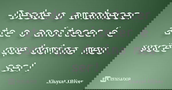 -Desde o amanhecer ate o anoitecer é você que domina meu ser!... Frase de Enayat Oliver.