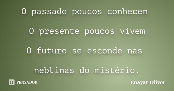 O passado poucos conhecem O presente poucos vivem O futuro se esconde nas neblinas do mistério.... Frase de Enayat Oliver.