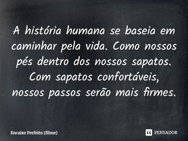 ⁠A história humana se baseia em caminhar pela vida. Como nossos pés dentro dos nossos sapatos. Com sapatos confortáveis, nossos passos serão mais firmes.... Frase de Encaixe Perfeito (filme).