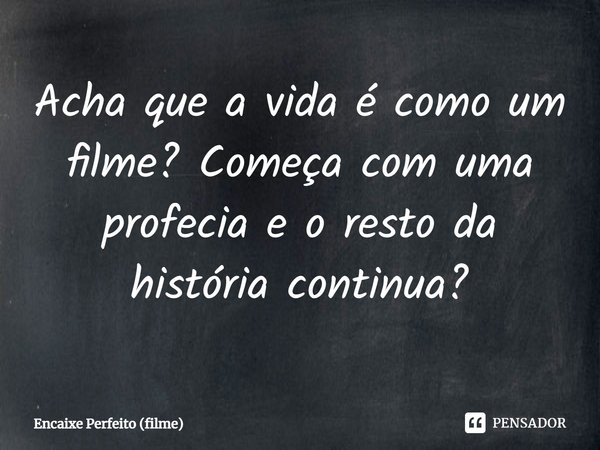 ⁠Acha que a vida é como um filme? Começa com uma profecia e o resto da história continua?... Frase de Encaixe Perfeito (filme).