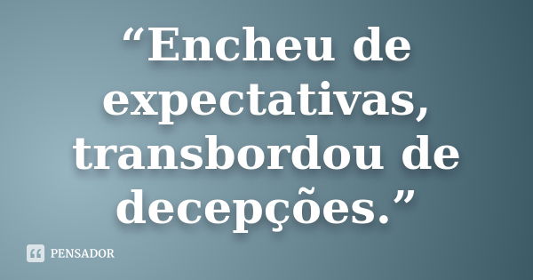 “Encheu de expectativas, transbordou de decepções.”